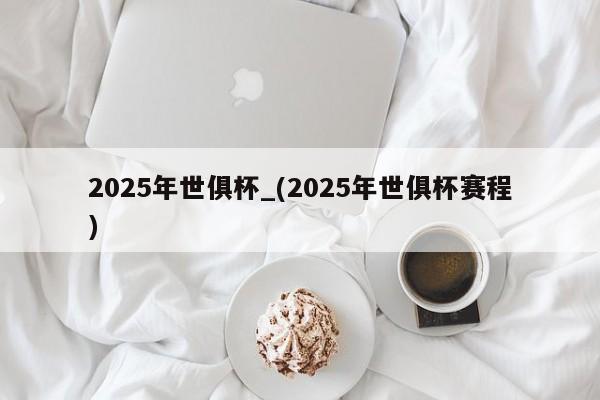 2025年世俱杯_(2025年世俱杯赛程)
