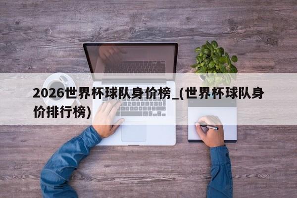 2026世界杯球队身价榜_(世界杯球队身价排行榜)