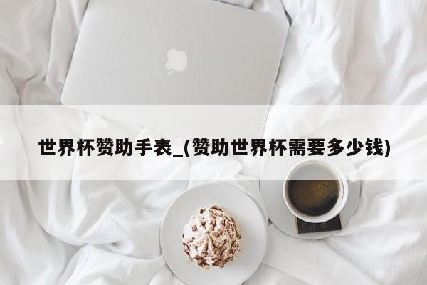 世界杯赞助手表_(赞助世界杯需要多少钱)
