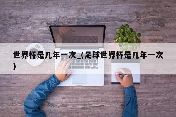 世界杯是几年一次_(足球世界杯是几年一次)