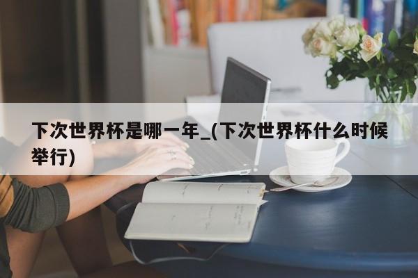 下次世界杯是哪一年_(下次世界杯什么时候举行)