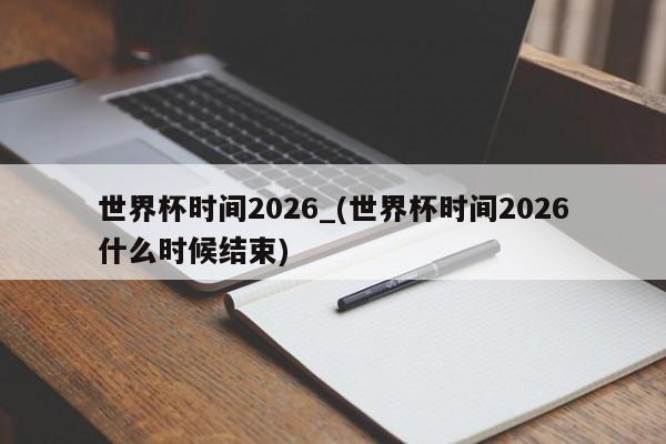 世界杯时间2026_(世界杯时间2026什么时候结束)