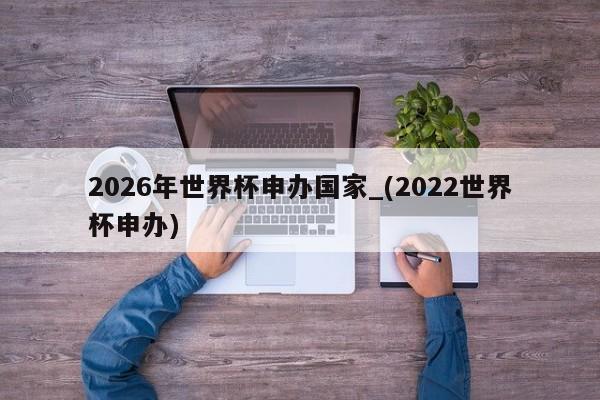 2026年世界杯申办国家_(2022世界杯申办)