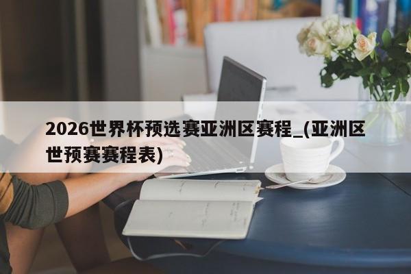 2026世界杯预选赛亚洲区赛程_(亚洲区世预赛赛程表)