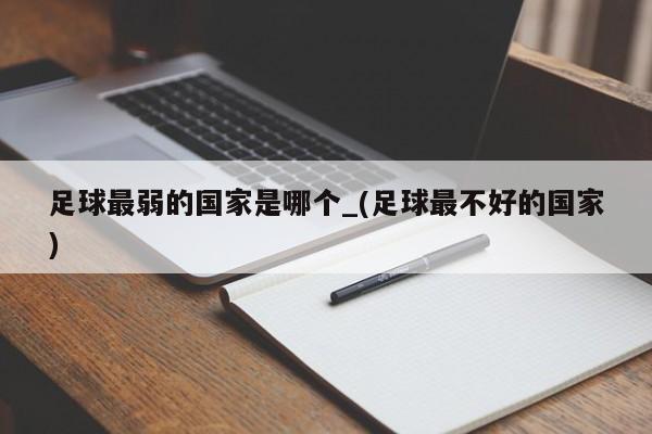 足球最弱的国家是哪个_(足球最不好的国家)
