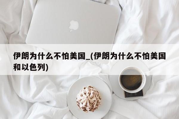 伊朗为什么不怕美国_(伊朗为什么不怕美国和以色列)