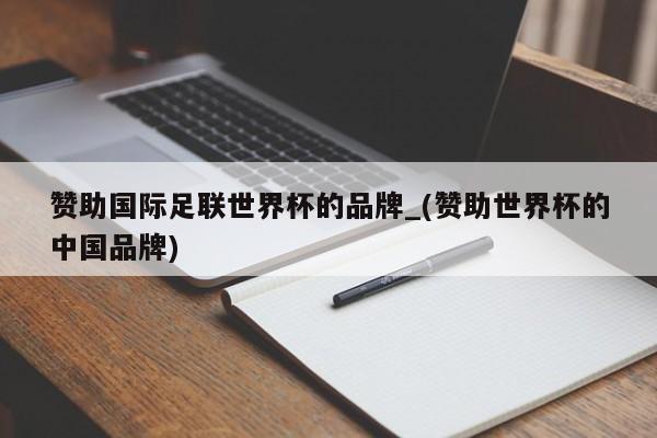 赞助国际足联世界杯的品牌_(赞助世界杯的中国品牌)