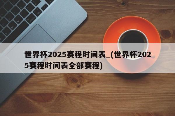 世界杯2025赛程时间表_(世界杯2025赛程时间表全部赛程)