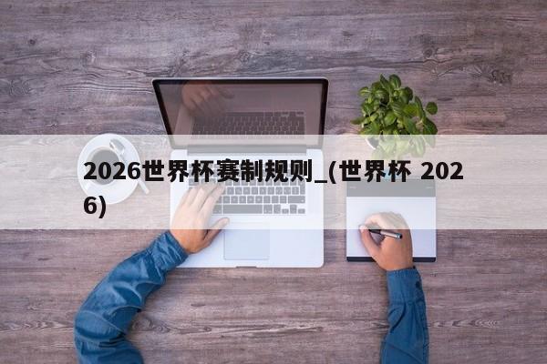 2026世界杯赛制规则_(世界杯 2026)