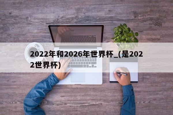 2022年和2026年世界杯_(是2022世界杯)