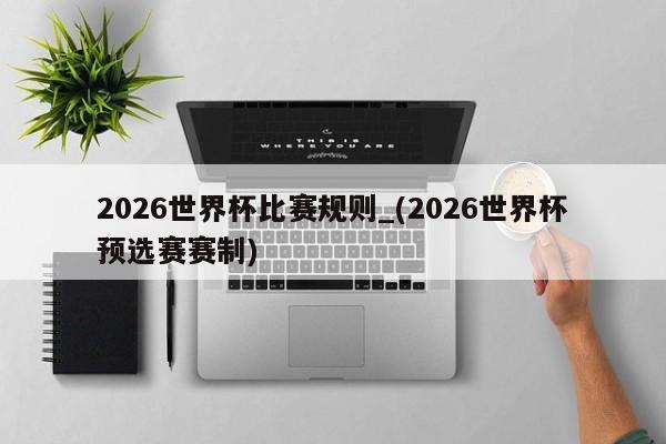 2026世界杯比赛规则_(2026世界杯预选赛赛制)