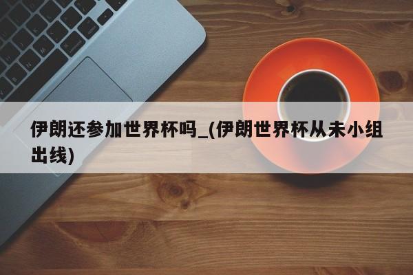 伊朗还参加世界杯吗_(伊朗世界杯从未小组出线)