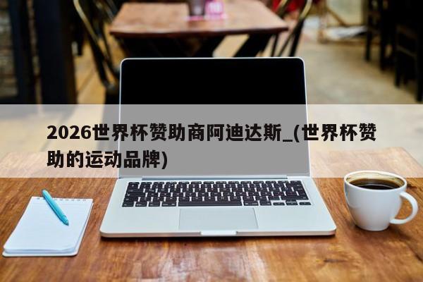 2026世界杯赞助商阿迪达斯_(世界杯赞助的运动品牌)
