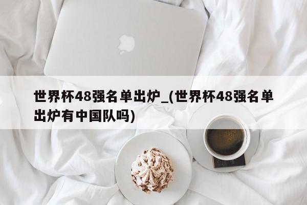 世界杯48强名单出炉_(世界杯48强名单出炉有中国队吗)