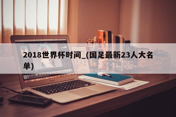 2018世界杯时间_(国足最新23人大名单)