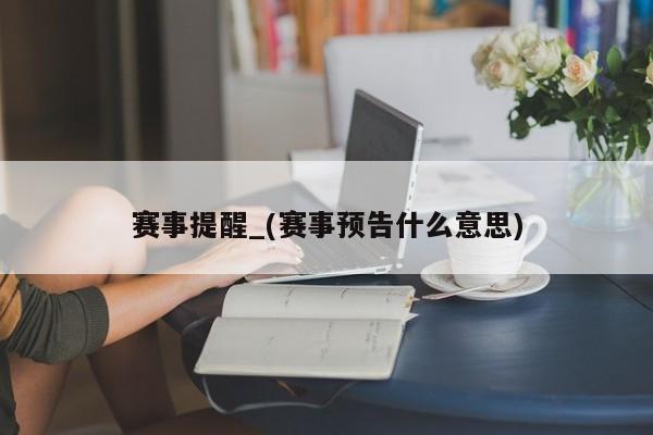 赛事提醒_(赛事预告什么意思)