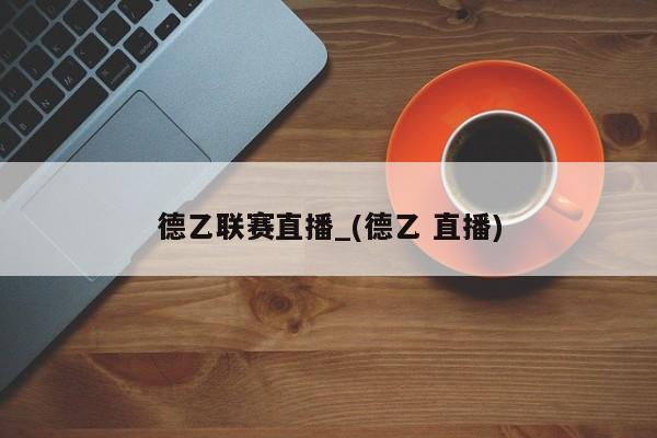 德乙联赛直播_(德乙 直播)