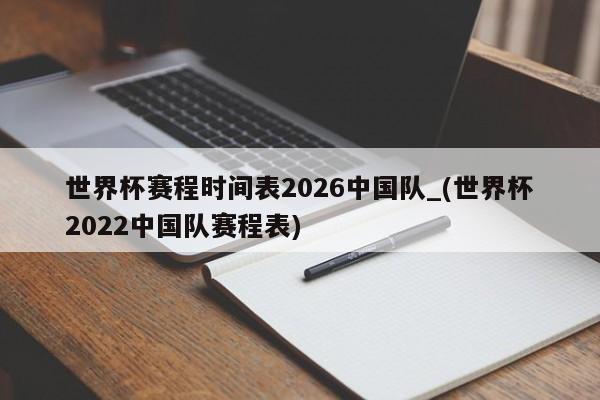 世界杯赛程时间表2026中国队_(世界杯2022中国队赛程表)