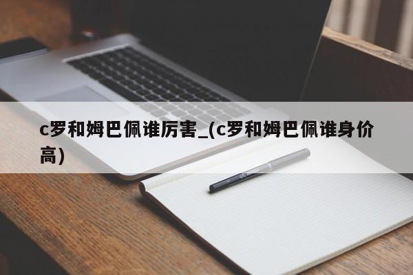 c罗和姆巴佩谁厉害_(c罗和姆巴佩谁身价高)