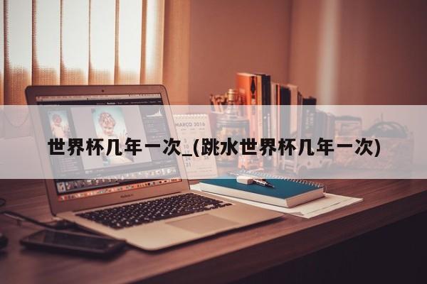 世界杯几年一次_(跳水世界杯几年一次)