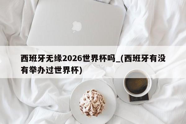 西班牙无缘2026世界杯吗_(西班牙有没有举办过世界杯)