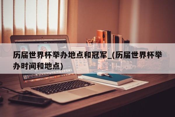 历届世界杯举办地点和冠军_(历届世界杯举办时间和地点)