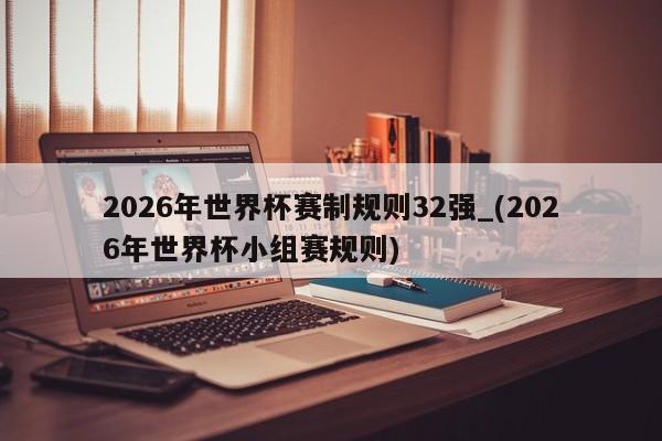 2026年世界杯赛制规则32强_(2026年世界杯小组赛规则)