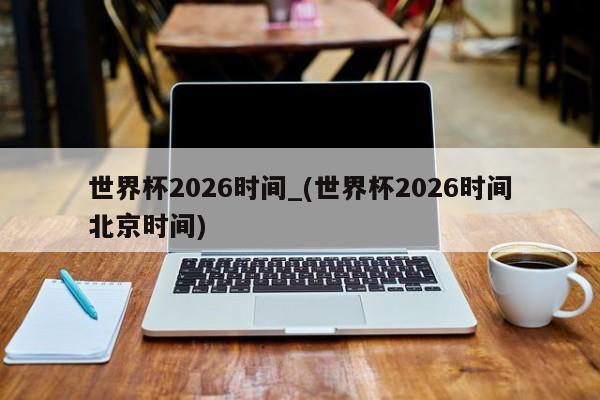 世界杯2026时间_(世界杯2026时间北京时间)