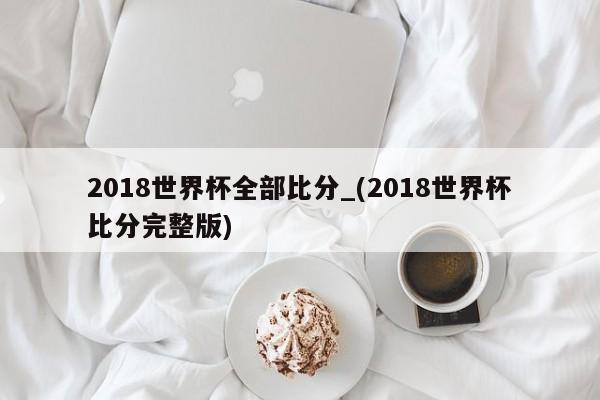 2018世界杯全部比分_(2018世界杯比分完整版)