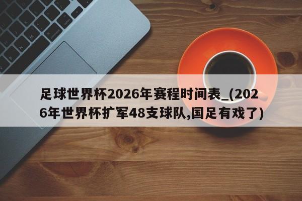 足球世界杯2026年赛程时间表_(2026年世界杯扩军48支球队,国足有戏了)