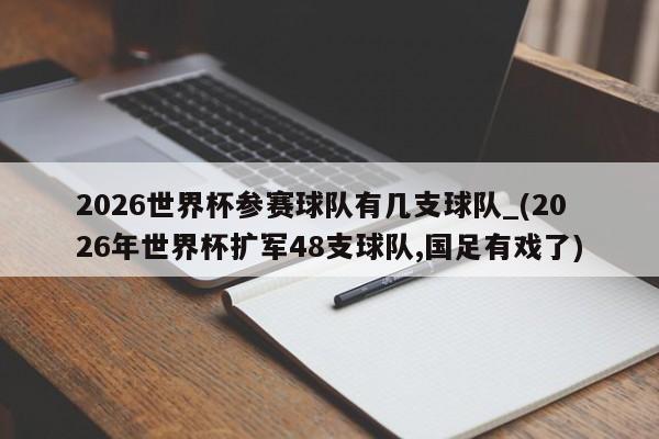2026世界杯参赛球队有几支球队_(2026年世界杯扩军48支球队,国足有戏了)