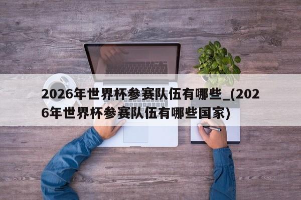 2026年世界杯参赛队伍有哪些_(2026年世界杯参赛队伍有哪些国家)