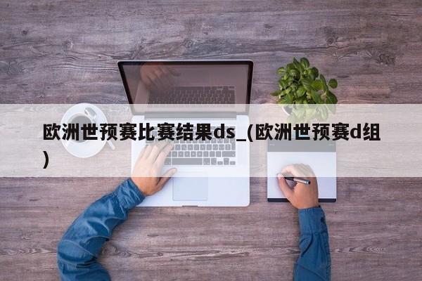 欧洲世预赛比赛结果ds_(欧洲世预赛d组)