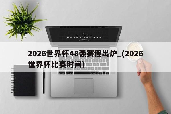 2026世界杯48强赛程出炉_(2026世界杯比赛时间)