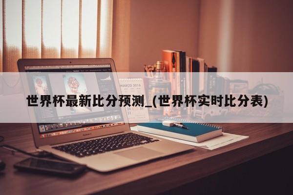 世界杯最新比分预测_(世界杯实时比分表)