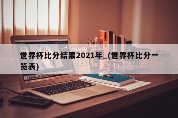世界杯比分结果2021年_(世界杯比分一览表)