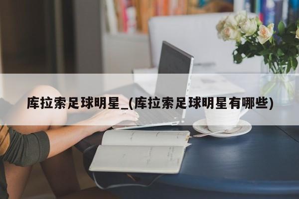 库拉索足球明星_(库拉索足球明星有哪些)