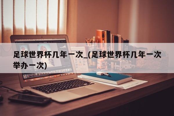 足球世界杯几年一次_(足球世界杯几年一次举办一次)