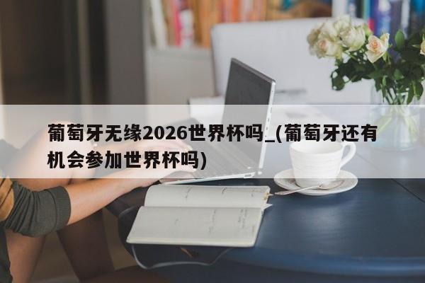 葡萄牙无缘2026世界杯吗_(葡萄牙还有机会参加世界杯吗)