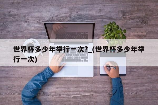 世界杯多少年举行一次?_(世界杯多少年举行一次)