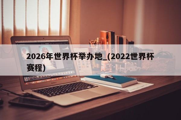 2026年世界杯举办地_(2022世界杯赛程)