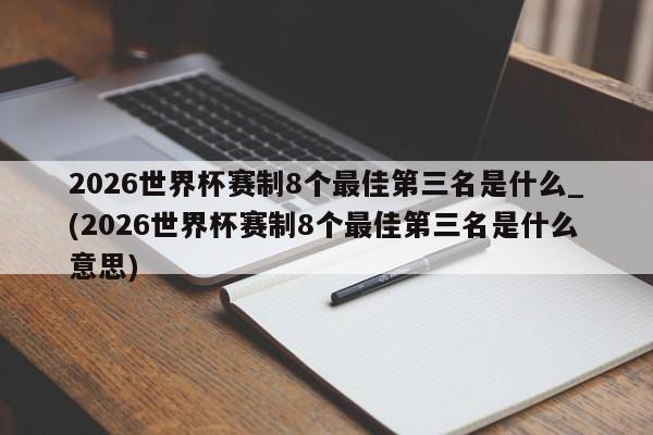 2026世界杯赛制8个最佳第三名是什么_(2026世界杯赛制8个最佳第三名是什么意思)