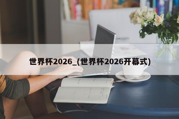 世界杯2026_(世界杯2026开幕式)