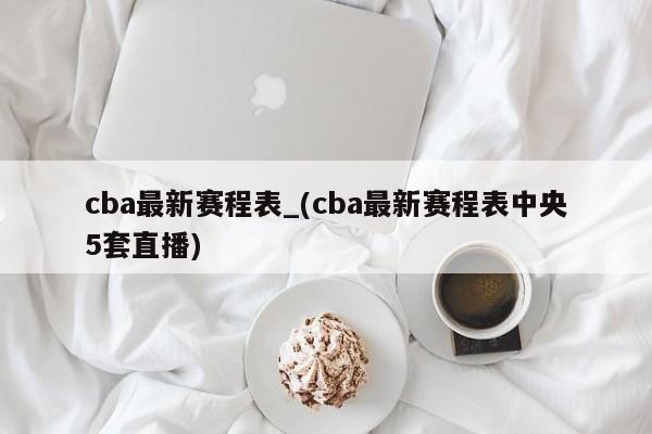 cba最新赛程表_(cba最新赛程表中央5套直播)