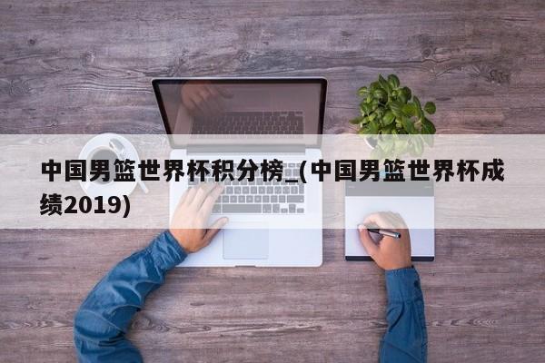 中国男篮世界杯积分榜_(中国男篮世界杯成绩2019)