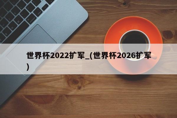 世界杯2022扩军_(世界杯2026扩军)