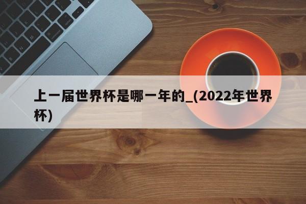 上一届世界杯是哪一年的_(2022年世界杯)