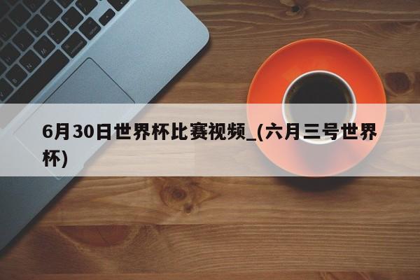 6月30日世界杯比赛视频_(六月三号世界杯)