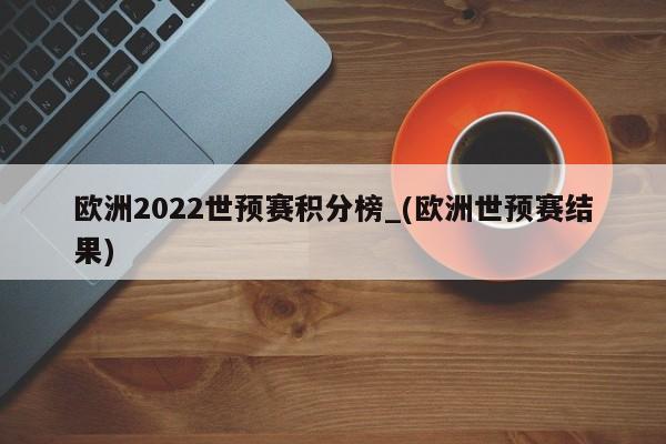 欧洲2022世预赛积分榜_(欧洲世预赛结果)