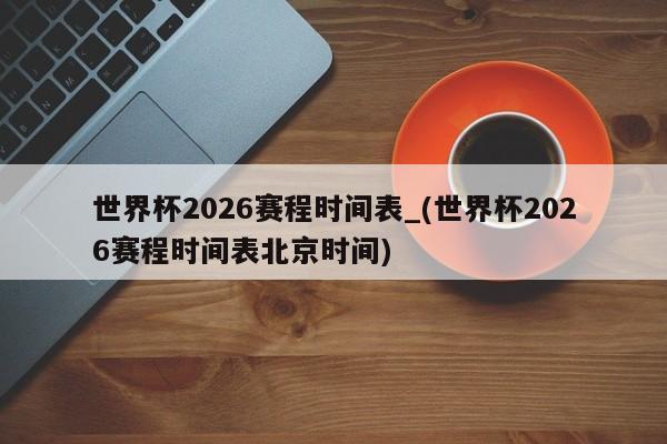 世界杯2026赛程时间表_(世界杯2026赛程时间表北京时间)